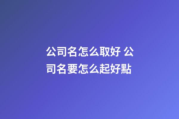 公司名怎么取好 公司名要怎么起好點-第1張-公司起名-玄機派